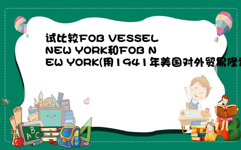 试比较FOB VESSEL NEW YORK和FOB NEW YORK(用1941年美国对外贸易修订本解释)~如题~国际贸易与实务~