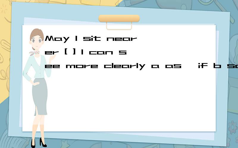 May I sit nearer [ ] I can see more clearly a as ,if b so that c even if d