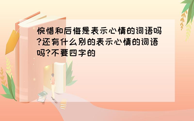 惋惜和后悔是表示心情的词语吗?还有什么别的表示心情的词语吗?不要四字的