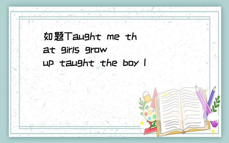 如题Taught me that girls grow up taught the boy I