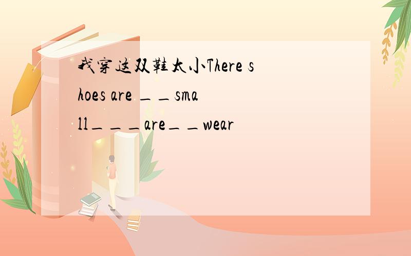 我穿这双鞋太小There shoes are __small___are__wear