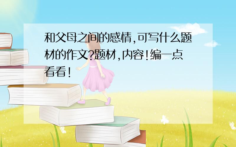 和父母之间的感情,可写什么题材的作文?题材,内容!编一点看看!