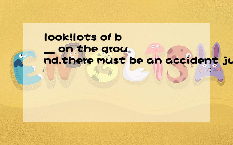 look!lots of b__ on the ground.there must be an accident just now我不知道明天北京的天气会怎样i don't know __ the weather ___ ___ ___ in beijing tomorrow