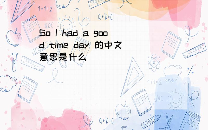 So I had a good time day 的中文意思是什么