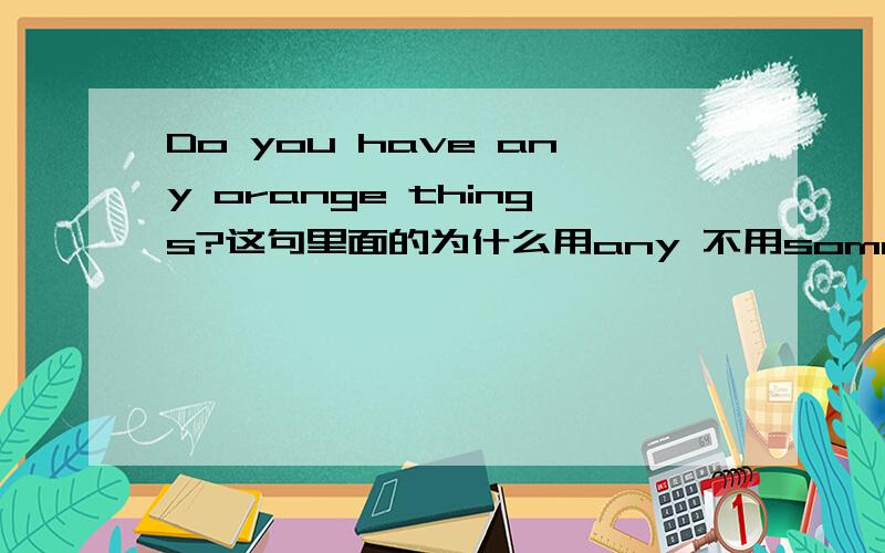 Do you have any orange things?这句里面的为什么用any 不用someCan you bring or wear some orange things to the parth?为什么这句是Some 而不用any 有点混 具体点哈