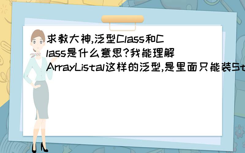 求教大神,泛型Class和Class是什么意思?我能理解ArrayListal这样的泛型,是里面只能装String类型的数据.按照这种思路,Class和Class是表示什么?