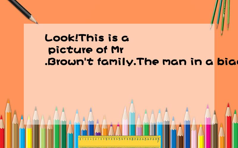 Look!This is a picture of Mr.Brown't family.The man in a biack coat is Mr.Brown.The woman near him is Mrs.Brown,The little girl in a red coat is Sue.The tall boy behind her is Jim,her brother.The family is now in China.Tomorrow is Children's Day.MR b