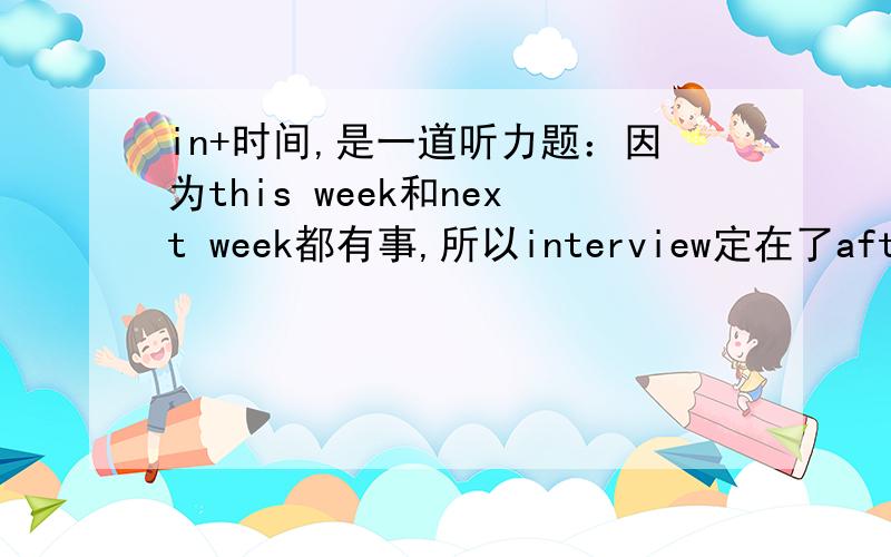 in+时间,是一道听力题：因为this week和next week都有事,所以interview定在了after that,即定在了第三个星期.问：最终interview定在了何时?正确答案是in two weeks,但是我选了in three weeks.