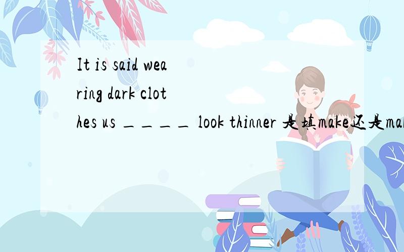 It is said wearing dark clothes us ____ look thinner 是填make还是makes