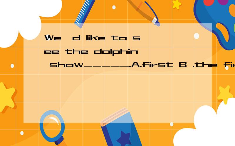 We'd like to see the dolphin show_____.A.first B .the first C.in first D.on first写知识点