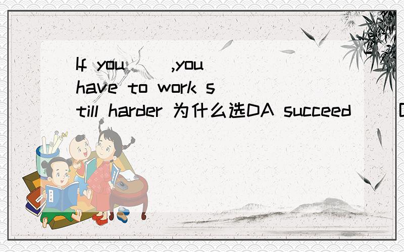 If you( ),you have to work still harder 为什么选DA succeed     B will succeed      C are successful     D are to successful