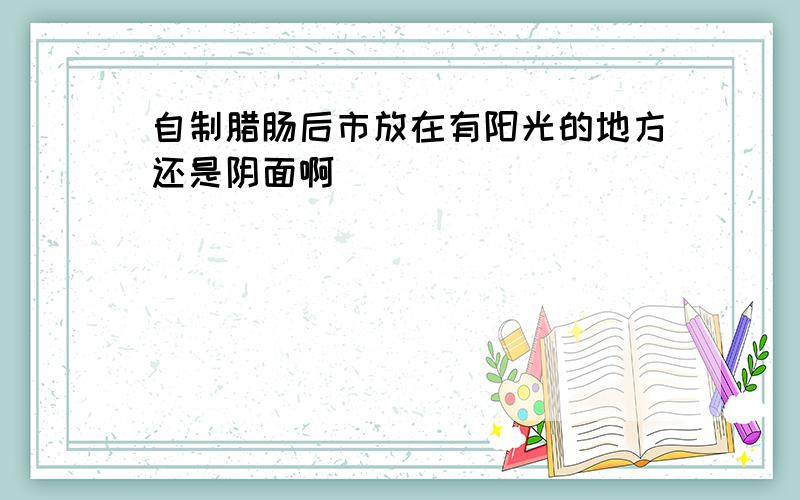 自制腊肠后市放在有阳光的地方还是阴面啊