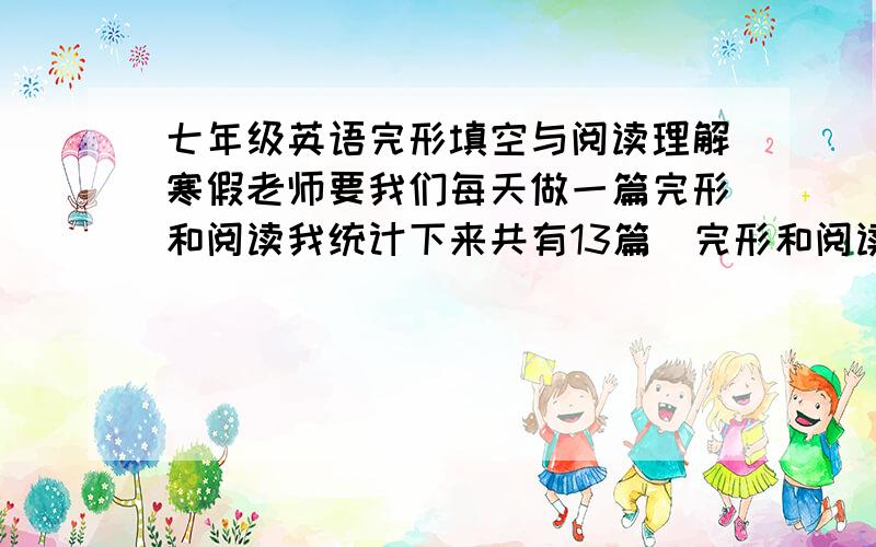 七年级英语完形填空与阅读理解寒假老师要我们每天做一篇完形和阅读我统计下来共有13篇（完形和阅读都是的）因为参考资料难度有点低,这些事稍微有点难度,要有一定的新词.帮我找下吧,