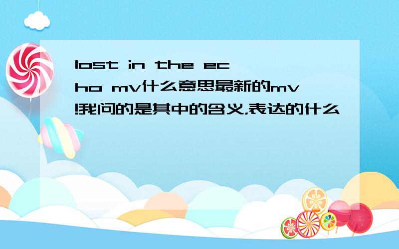 lost in the echo mv什么意思最新的mv!我问的是其中的含义，表达的什么