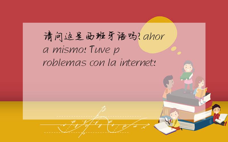 请问这是西班牙语吗?ahora mismo!Tuve problemas con la internet!