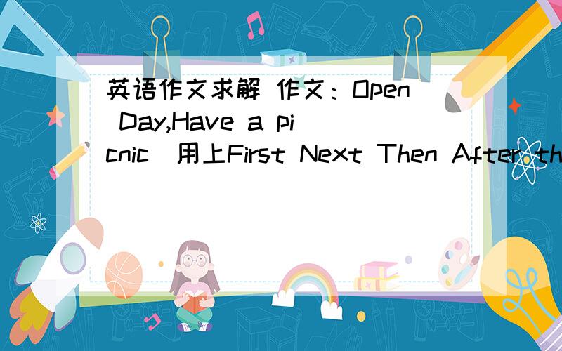 英语作文求解 作文：Open Day,Have a picnic(用上First Next Then After that Finally) A plan for a day out 一共三篇 怎么写?