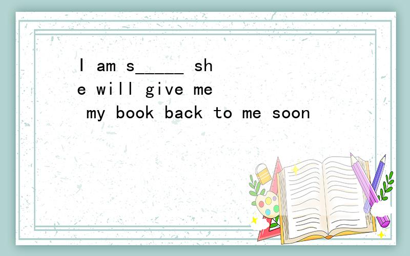 I am s_____ she will give me my book back to me soon