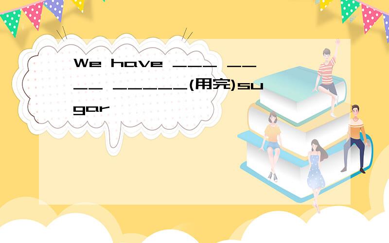 We have ___ ____ _____(用完)sugar