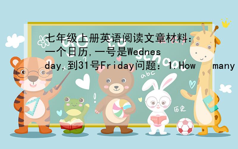 七年级上册英语阅读文章材料：一个日历,一号是Wednesday,到31号Friday问题：1.How   many  days    are  there   in  this   month?      2.  What   day  is  the   second   day   of   this   month?      3.How   many   Mondays   are