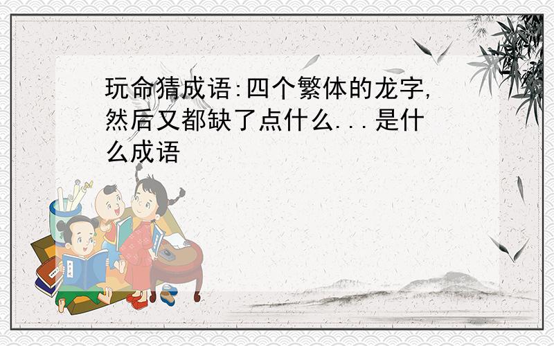 玩命猜成语:四个繁体的龙字,然后又都缺了点什么...是什么成语