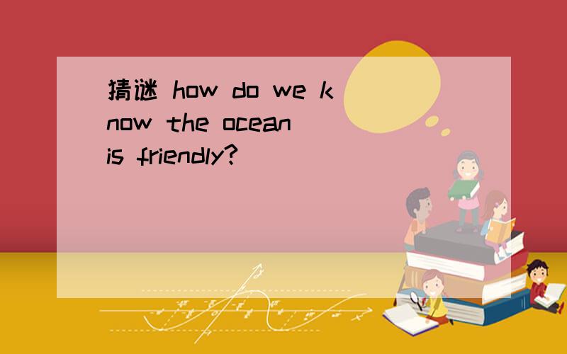 猜谜 how do we know the ocean is friendly?