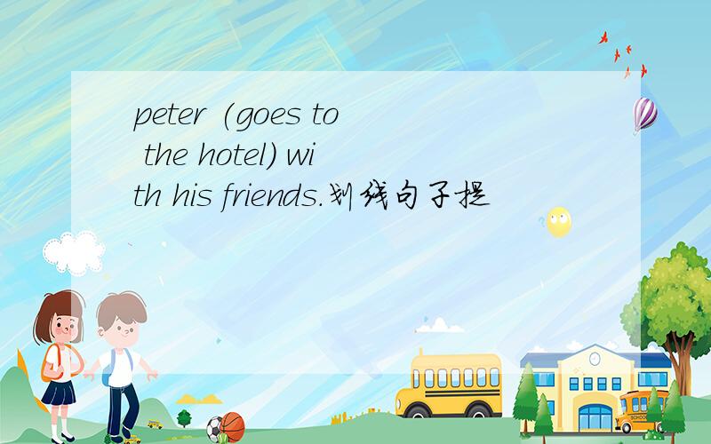 peter (goes to the hotel) with his friends.划线句子提