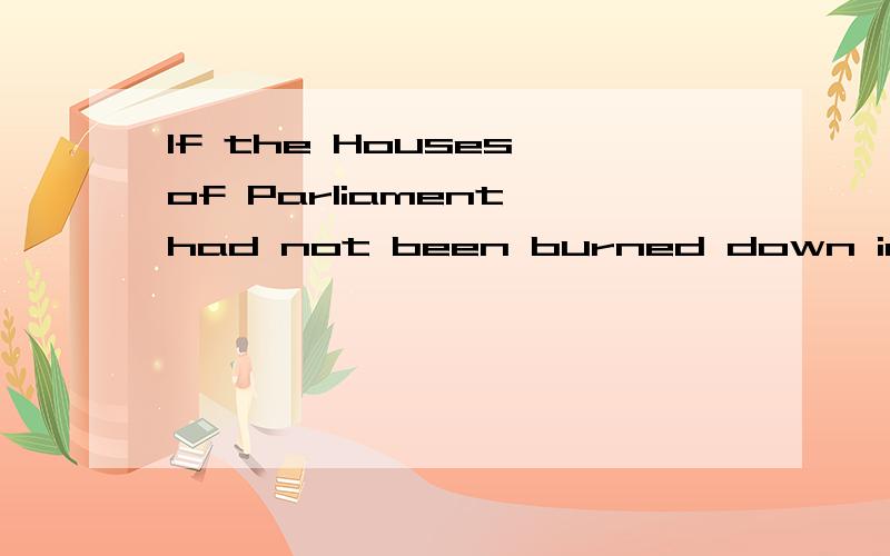 If the Houses of Parliament had not been burned down in 1834, the great clock would never have been erected.这句句子为什么从句用过去完成?不是不真实的逐句用would家动词原形,从句用过去时吗?为什么不是 If the Houses