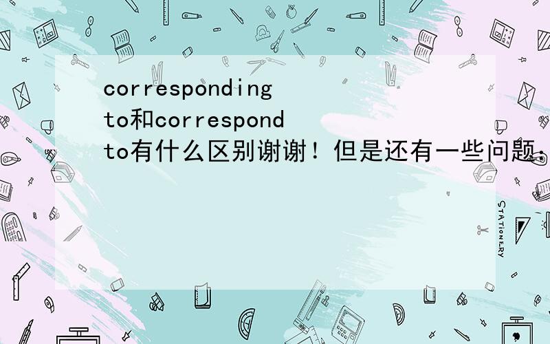 corresponding to和correspond to有什么区别谢谢！但是还有一些问题：单独的一个corresponding呢？如：All rights carry with them corresponding responsibilities.一切权利都带有与之相应的责任。这里为什么不用加