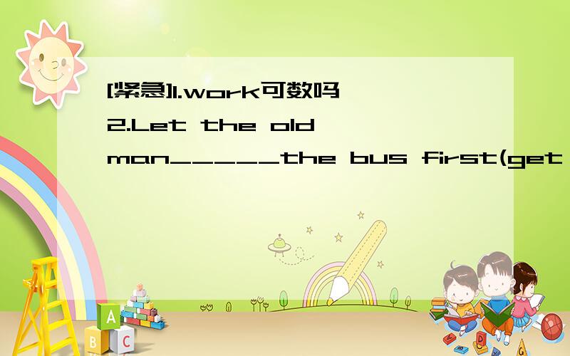 [紧急]1.work可数吗 2.Let the old man_____the bus first(get on 还是 get into)