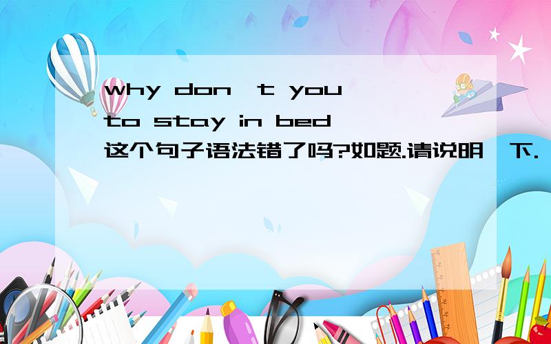 why don't you to stay in bed这个句子语法错了吗?如题.请说明一下.