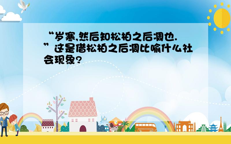 “岁寒,然后知松柏之后凋也.”这是借松柏之后凋比喻什么社会现象?