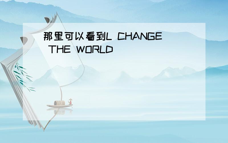 那里可以看到L CHANGE THE WORLD