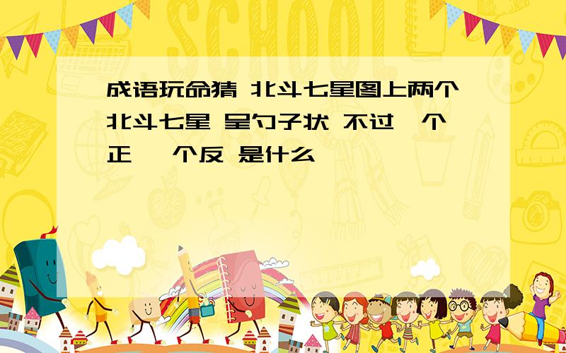 成语玩命猜 北斗七星图上两个北斗七星 呈勺子状 不过一个正 一个反 是什么