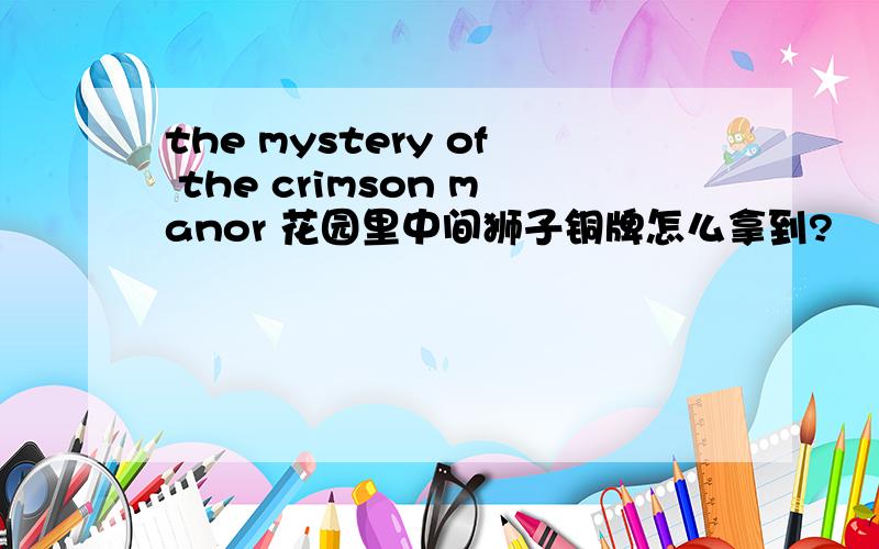 the mystery of the crimson manor 花园里中间狮子铜牌怎么拿到?