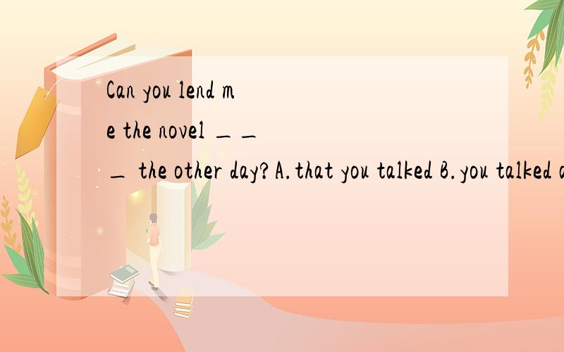 Can you lend me the novel ___ the other day?A.that you talked B.you talked aboutC.which you talked with