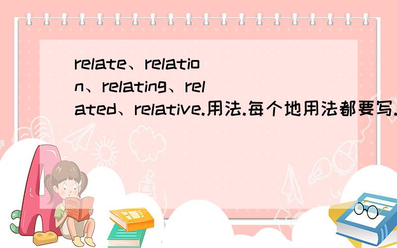 relate、relation、relating、related、relative.用法.每个地用法都要写. 还要详细点点地.