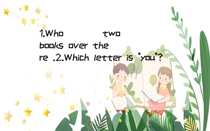 1.Who ___ two books over there .2.Which letter is 