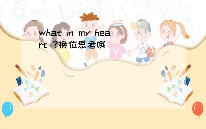 what in my heart ?换位思考哦