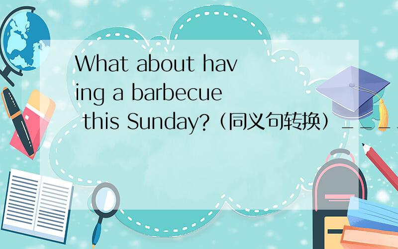 What about having a barbecue this Sunday?（同义句转换）_______ _______ have a barbecue this Sunday?