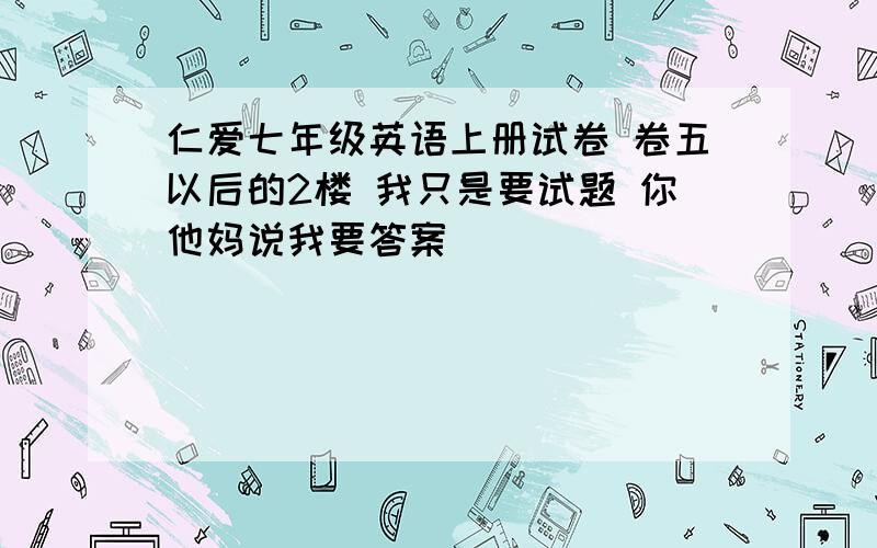 仁爱七年级英语上册试卷 卷五以后的2楼 我只是要试题 你他妈说我要答案