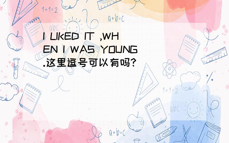 I LIKED IT ,WHEN I WAS YOUNG.这里逗号可以有吗?