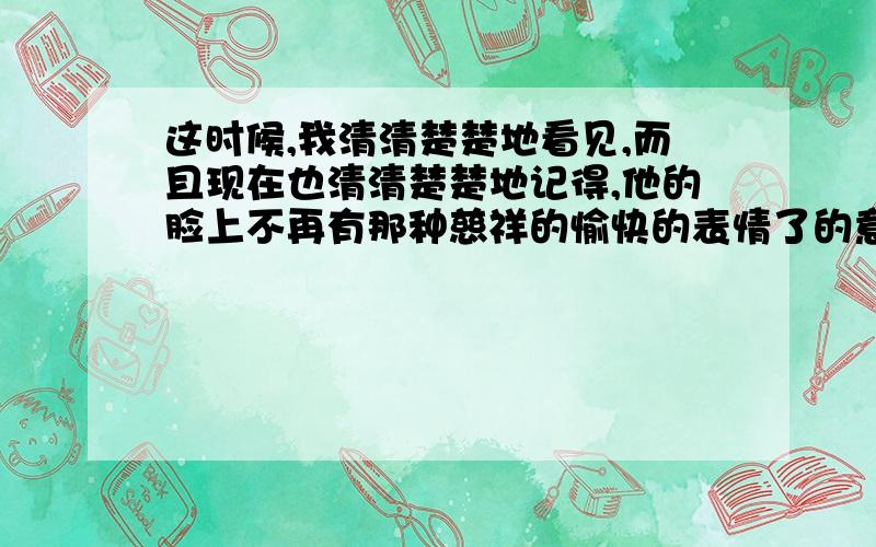 这时候,我清清楚楚地看见,而且现在也清清楚楚地记得,他的脸上不再有那种慈祥的愉快的表情了的意思意思啊