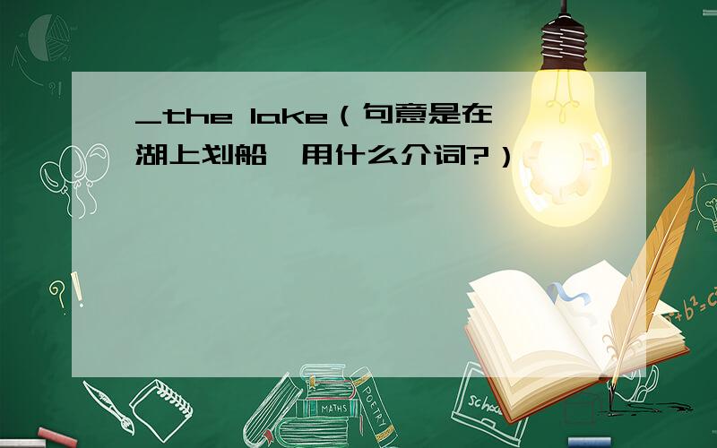 _the lake（句意是在湖上划船,用什么介词?）