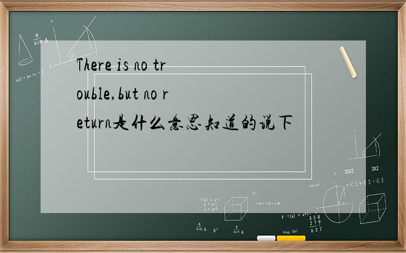 There is no trouble,but no return是什么意思知道的说下