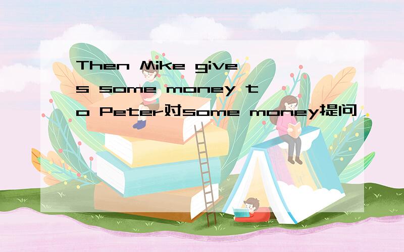 Then Mike gives some money to Peter对some money提问