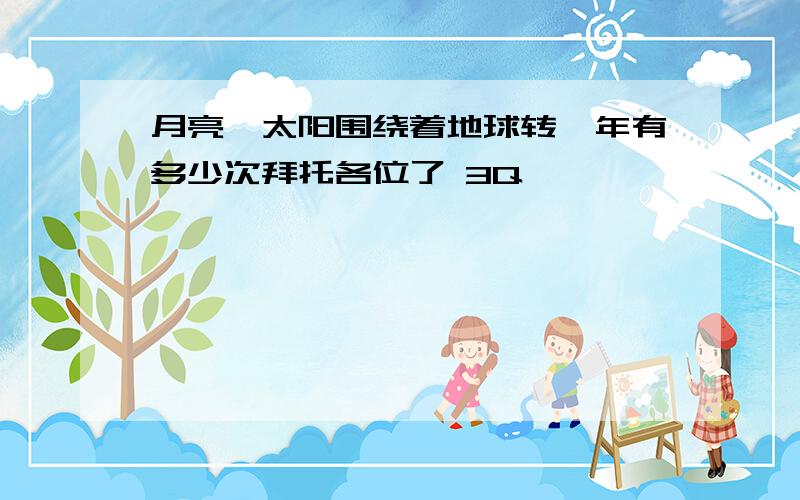 月亮、太阳围绕着地球转一年有多少次拜托各位了 3Q