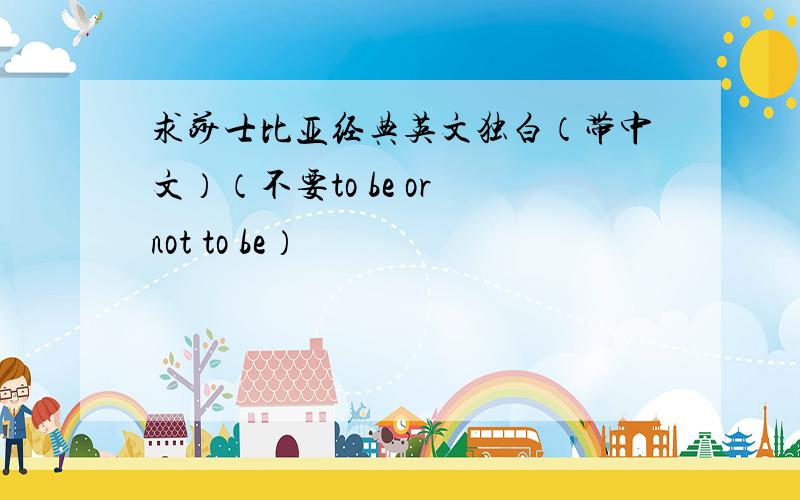 求莎士比亚经典英文独白（带中文）（不要to be or not to be）