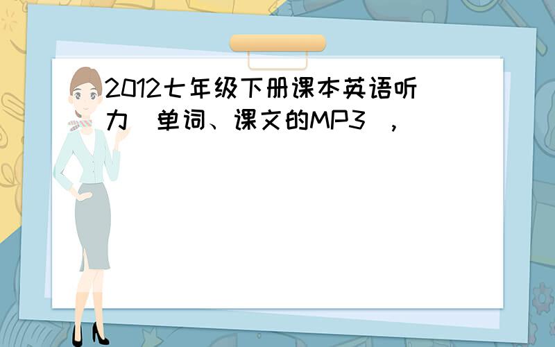 2012七年级下册课本英语听力（单词、课文的MP3）,