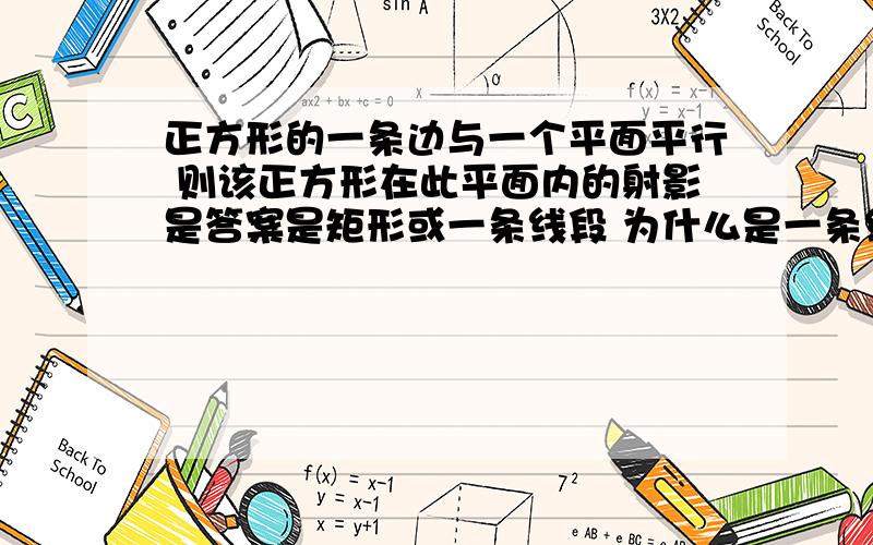 正方形的一条边与一个平面平行 则该正方形在此平面内的射影是答案是矩形或一条线段 为什么是一条线段?