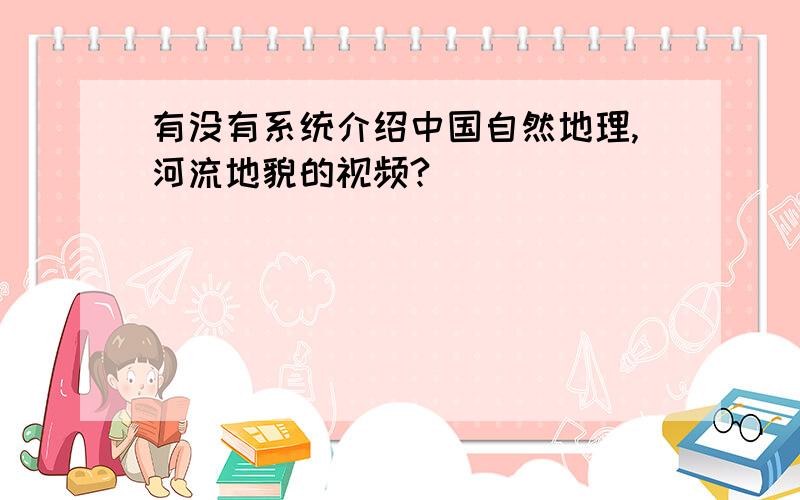 有没有系统介绍中国自然地理,河流地貌的视频?